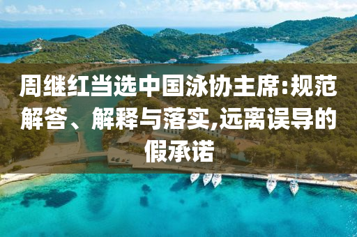 周继红当选中国泳协主席:规范解答、解释与落实,远离误导的假承诺