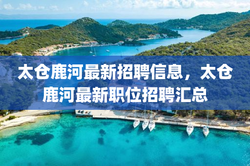 太仓鹿河最新招聘信息，太仓鹿河最新职位招聘汇总