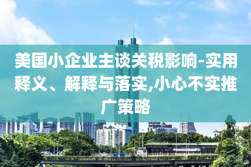 美国小企业主谈关税影响-实用释义、解释与落实,小心不实推广策略