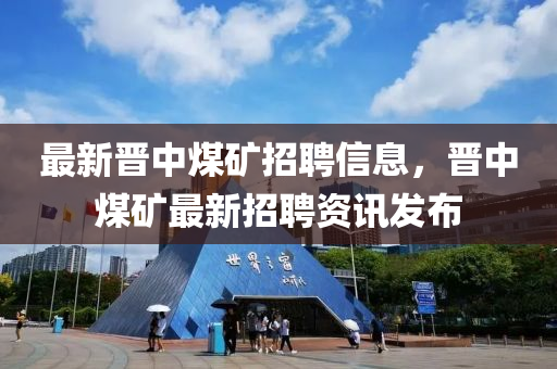最新晋中煤矿招聘信息，晋中煤矿最新招聘资讯发布