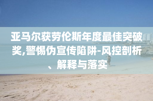 亚马尔获劳伦斯年度最佳突破奖,警惕伪宣传陷阱-风控剖析、解释与落实