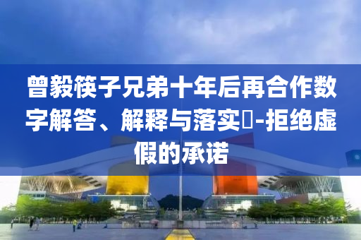 曾毅筷子兄弟十年后再合作数字解答、解释与落实?-拒绝虚假的承诺