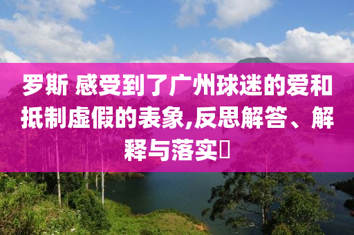 罗斯 感受到了广州球迷的爱和抵制虚假的表象,反思解答、解释与落实?