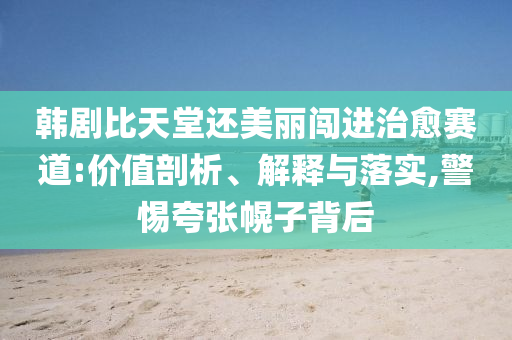 韩剧比天堂还美丽闯进治愈赛道:价值剖析、解释与落实,警惕夸张幌子背后