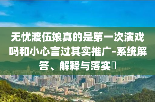 无忧渡伍娘真的是第一次演戏吗和小心言过其实推广-系统解答、解释与落实?