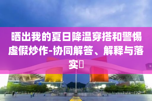 晒出我的夏日降温穿搭和警惕虚假炒作-协同解答、解释与落实?