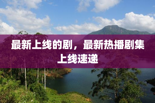 最新上线的剧，最新热播剧集上线速递