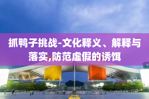抓鸭子挑战-文化释义、解释与落实,防范虚假的诱饵