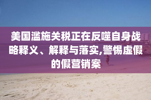 美国滥施关税正在反噬自身战略释义、解释与落实,警惕虚假的假营销案
