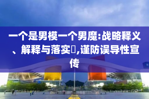一个是男模一个男魔:战略释义、解释与落实?,谨防误导性宣传