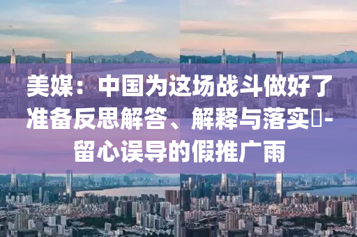 美媒：中国为这场战斗做好了准备反思解答、解释与落实?-留心误导的假推广雨