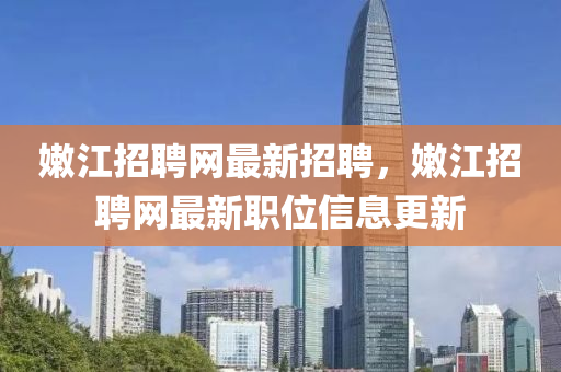 嫩江招聘网最新招聘，嫩江招聘网最新职位信息更新