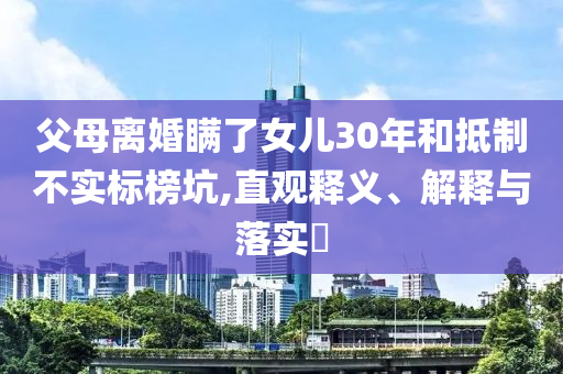 父母离婚瞒了女儿30年和抵制不实标榜坑,直观释义、解释与落实?
