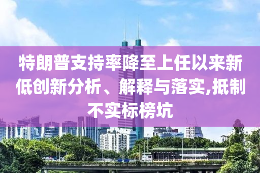 特朗普支持率降至上任以来新低创新分析、解释与落实,抵制不实标榜坑