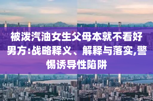 被泼汽油女生父母本就不看好男方:战略释义、解释与落实,警惕诱导性陷阱
