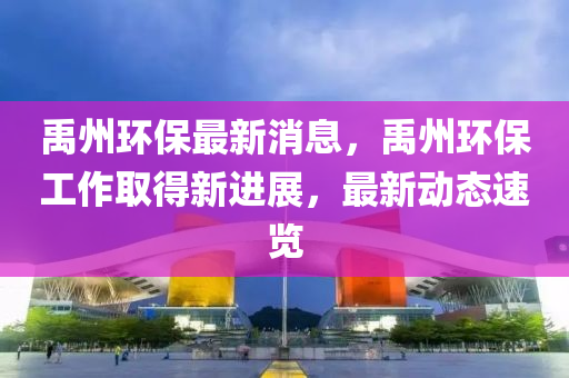 禹州环保最新消息，禹州环保工作取得新进展，最新动态速览