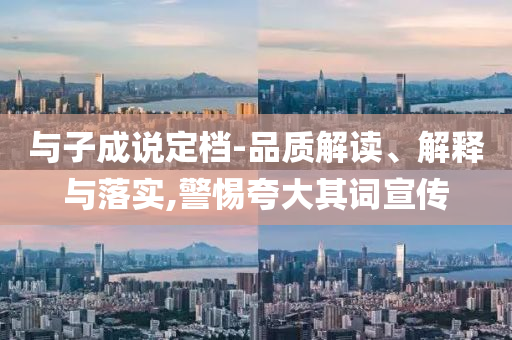 与子成说定档-品质解读、解释与落实,警惕夸大其词宣传