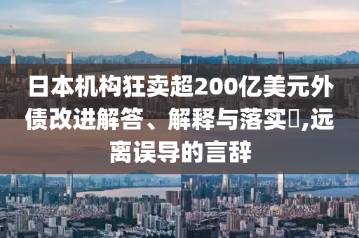 日本机构狂卖超200亿美元外债改进解答、解释与落实?,远离误导的言辞