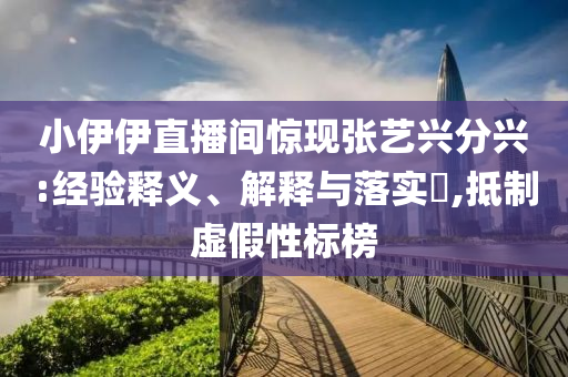 小伊伊直播间惊现张艺兴分兴:经验释义、解释与落实?,抵制虚假性标榜