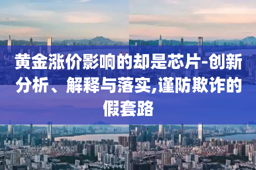 黄金涨价影响的却是芯片-创新分析、解释与落实,谨防欺诈的假套路