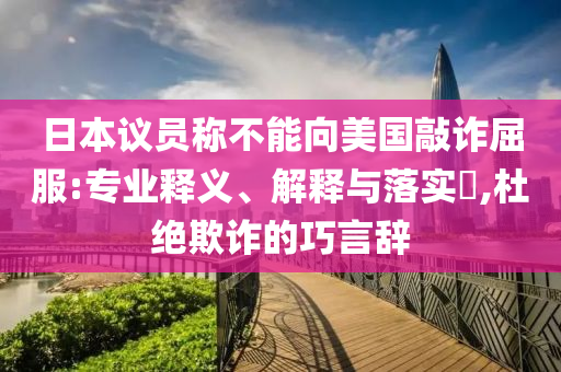 日本议员称不能向美国敲诈屈服:专业释义、解释与落实?,杜绝欺诈的巧言辞