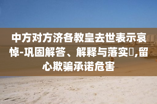 中方对方济各教皇去世表示哀悼-巩固解答、解释与落实?,留心欺骗承诺危害