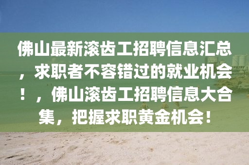佛山最新滚齿工招聘信息汇总，求职者不容错过的就业机会！，佛山滚齿工招聘信息大合集，把握求职黄金机会！