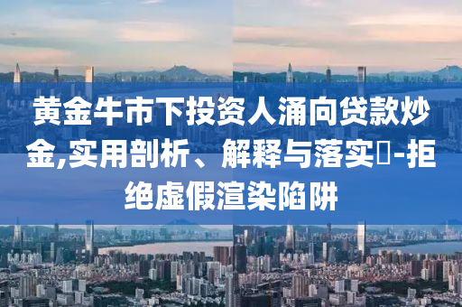 黄金牛市下投资人涌向贷款炒金,实用剖析、解释与落实?-拒绝虚假渲染陷阱