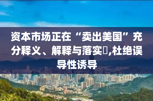 资本市场正在“卖出美国”充分释义、解释与落实?,杜绝误导性诱导