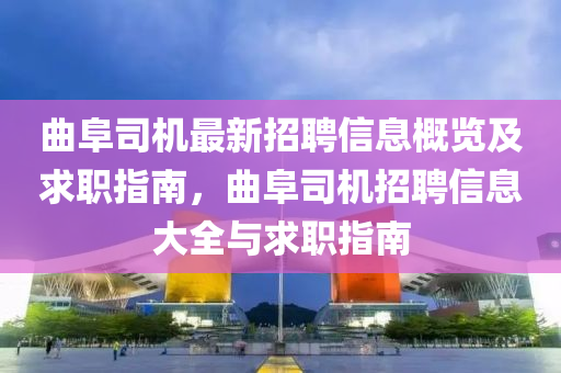曲阜司机最新招聘信息概览及求职指南，曲阜司机招聘信息大全与求职指南