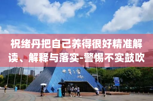 祝绪丹把自己养得很好精准解读、解释与落实-警惕不实鼓吹