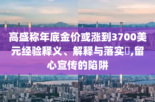 高盛称年底金价或涨到3700美元经验释义、解释与落实?,留心宣传的陷阱