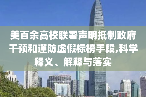 美百余高校联署声明抵制政府干预和谨防虚假标榜手段,科学释义、解释与落实