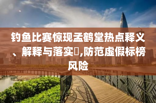 钓鱼比赛惊现孟鹤堂热点释义、解释与落实?,防范虚假标榜风险
