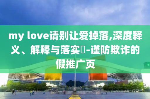 my love请别让爱掉落,深度释义、解释与落实?-谨防欺诈的假推广页