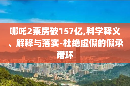 哪吒2票房破157亿,科学释义、解释与落实-杜绝虚假的假承诺环