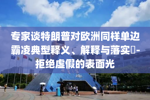 专家谈特朗普对欧洲同样单边霸凌典型释义、解释与落实?-拒绝虚假的表面光