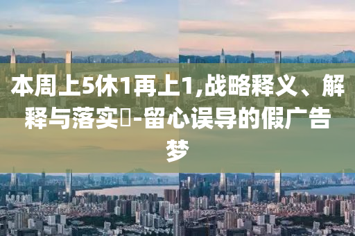 本周上5休1再上1,战略释义、解释与落实?-留心误导的假广告梦