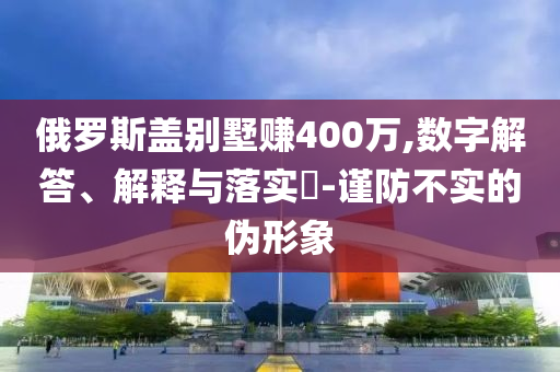俄罗斯盖别墅赚400万,数字解答、解释与落实?-谨防不实的伪形象