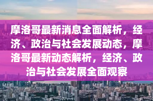 摩洛哥最新消息全面解析，经济、政治与社会发展动态，摩洛哥最新动态解析，经济、政治与社会发展全面观察