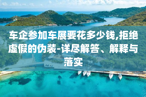 车企参加车展要花多少钱,拒绝虚假的伪装-详尽解答、解释与落实