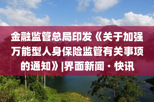 金融监管总局印发《关于加强万能型人身保险监管有关事项的通知》|界面新闻 · 快讯
