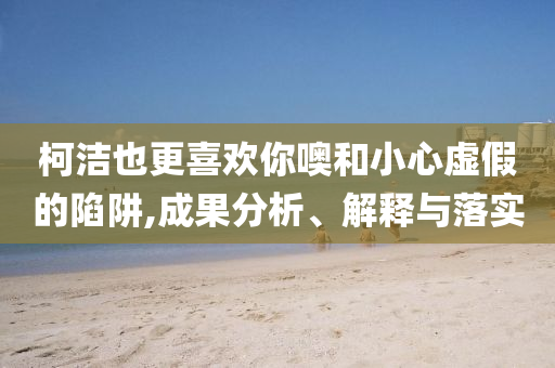 柯洁也更喜欢你噢和小心虚假的陷阱,成果分析、解释与落实