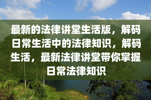最新的法律讲堂生活版，解码日常生活中的法律知识，解码生活，最新法律讲堂带你掌握日常法律知识