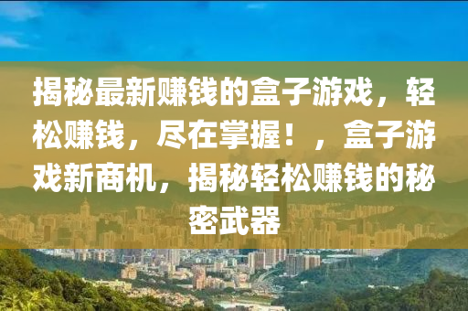 揭秘最新赚钱的盒子游戏，轻松赚钱，尽在掌握！，盒子游戏新商机，揭秘轻松赚钱的秘密武器