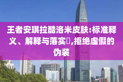 王者安琪拉酷洛米皮肤:标准释义、解释与落实?,拒绝虚假的伪装