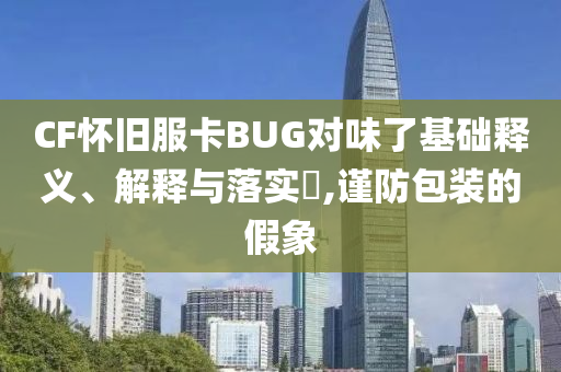 CF怀旧服卡BUG对味了基础释义、解释与落实?,谨防包装的假象