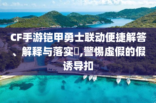 CF手游铠甲勇士联动便捷解答、解释与落实?,警惕虚假的假诱导扣