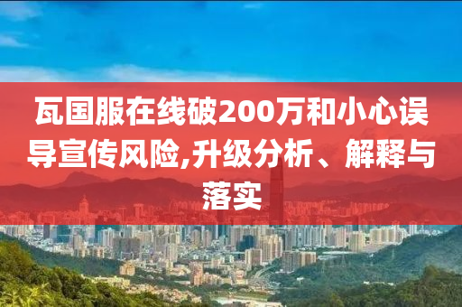 瓦国服在线破200万和小心误导宣传风险,升级分析、解释与落实