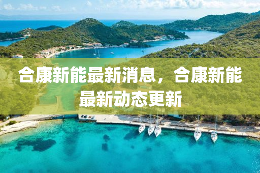 合康新能最新消息，合康新能最新动态更新